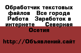 Обработчик текстовых файлов - Все города Работа » Заработок в интернете   . Северная Осетия